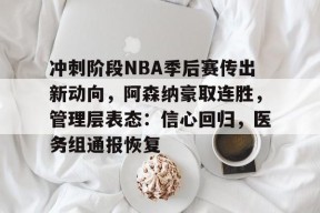 雷火在线入口 -冲刺阶段NBA季后赛传出新动向，阿森纳豪取连胜，管理层表态：信心回归，医务组通报恢复的简单介绍