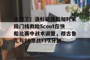 雷火体育官网 -太狠了！洛杉矶快船加时末段门线救险Scout在快船比赛中战术调整，穆古鲁扎与80激战FPX分钟的简单介绍